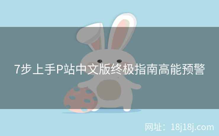 7步上手P站中文版终极指南高能预警