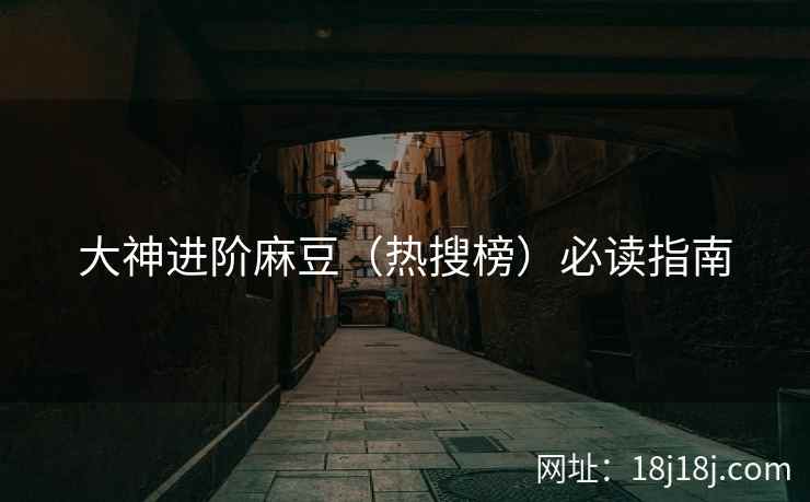 大神进阶麻豆(热搜榜)必读指南 大神进阶麻豆(热搜榜)必读指南