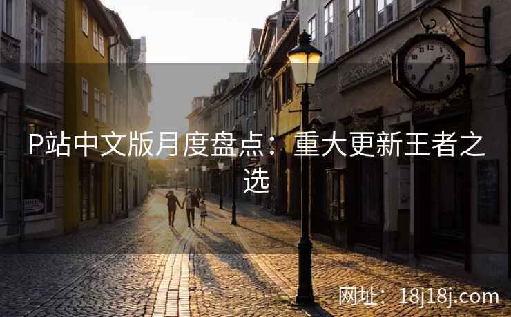 P站中文版月度盘点：重大更新王者之选