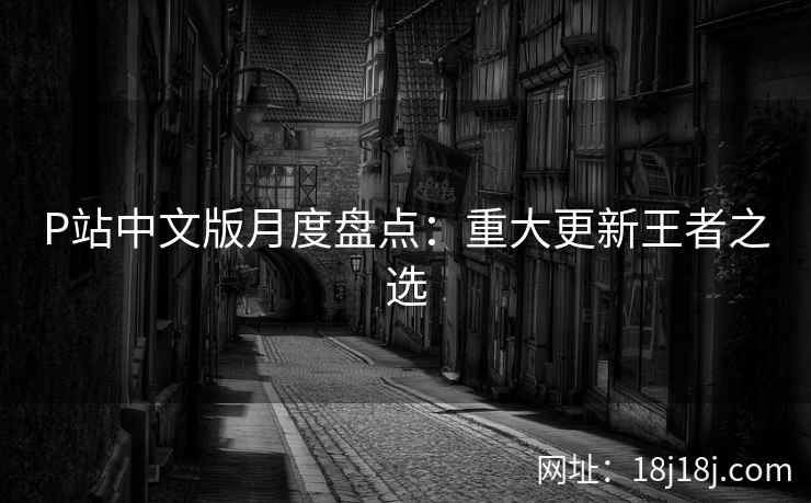 P站中文版月度盘点：重大更新王者之选