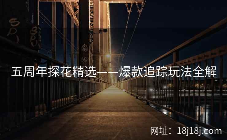 五周年探花精选——爆款追踪玩法全解