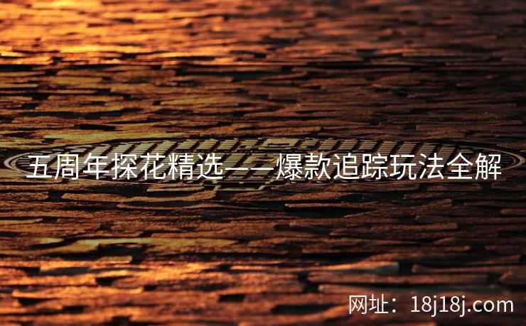 五周年探花精选——爆款追踪玩法全解