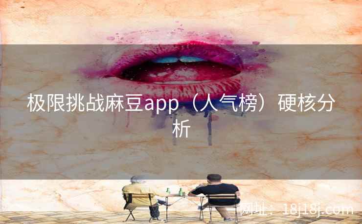 极限挑战麻豆app（人气榜）硬核分析