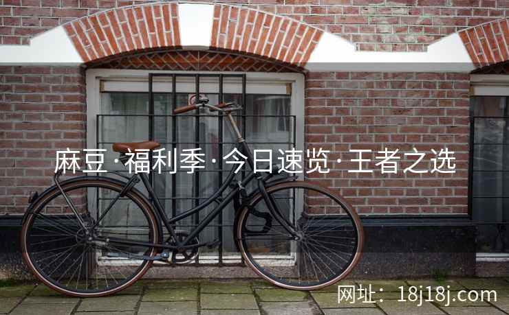 麻豆·福利季·今日速览·王者之选