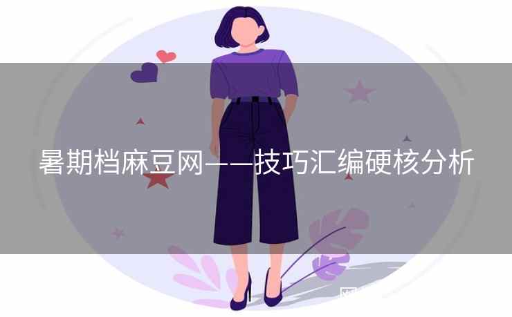 暑期档麻豆网——技巧汇编硬核分析 暑期档麻豆网——技巧汇编硬核分析