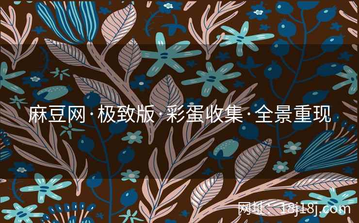 麻豆网·极致版·彩蛋收集·全景重现