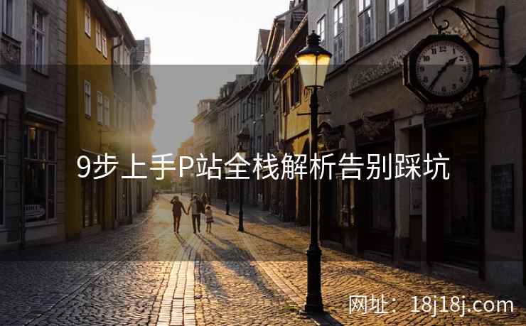 9步上手P站全栈解析告别踩坑 9步上手P站全栈解析告别踩坑