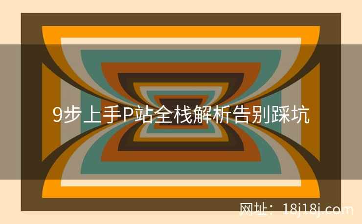 9步上手P站全栈解析告别踩坑 9步上手P站全栈解析告别踩坑