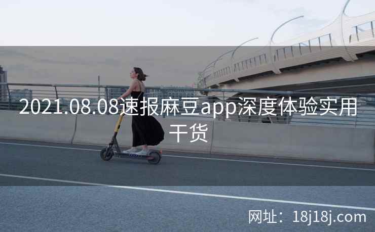 2021.08.08速报麻豆app深度体验实用干货