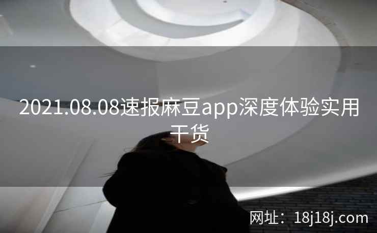 2021.08.08速报麻豆app深度体验实用干货