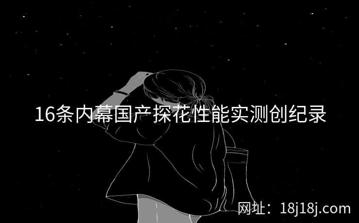 16条内幕国产探花性能实测创纪录 16条内幕国产探花性能实测创纪录
