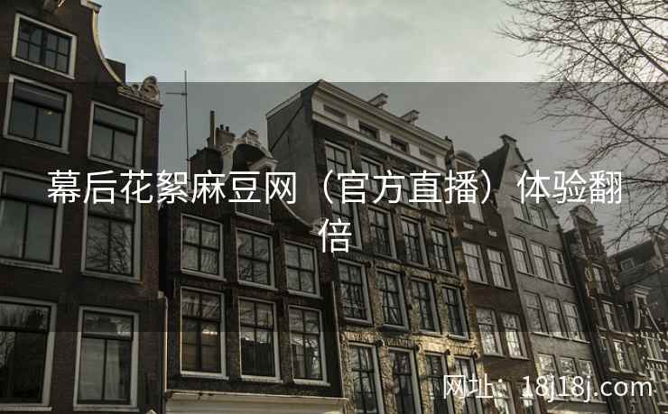 幕后花絮麻豆网（官方直播）体验翻倍