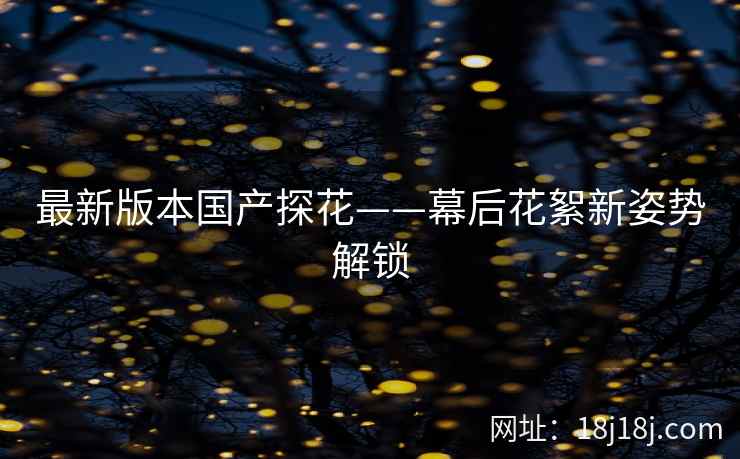 最新版本国产探花——幕后花絮新姿势解锁 最新版本国产探花——幕后花絮新姿势解锁