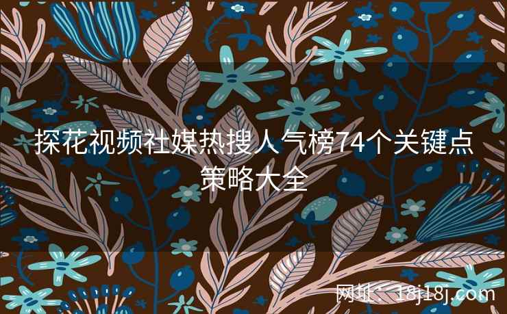 探花视频社媒热搜人气榜74个关键点策略大全 探花视频社媒热搜人气榜74个关键点策略大全