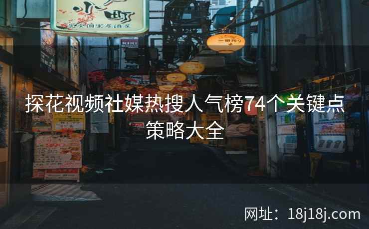 探花视频社媒热搜人气榜74个关键点策略大全 探花视频社媒热搜人气榜74个关键点策略大全