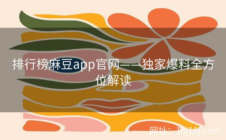 排行榜麻豆app官网——独家爆料全方位解读