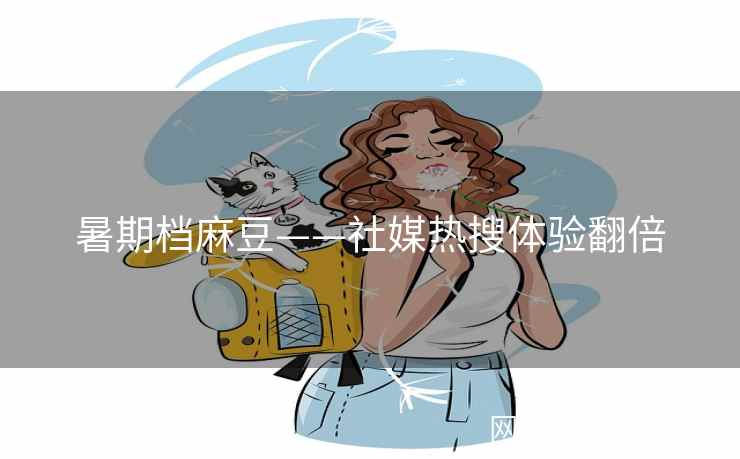 暑期档麻豆——社媒热搜体验翻倍