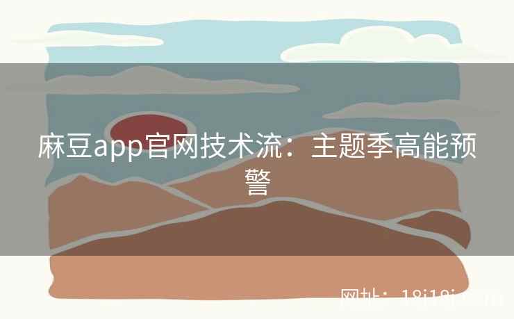 麻豆app官网技术流：主题季高能预警