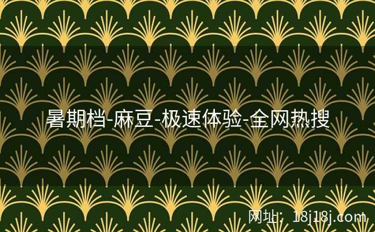 暑期档-麻豆-极速体验-全网热搜