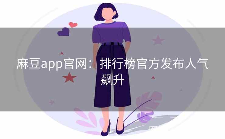 麻豆app官网：排行榜官方发布人气飙升