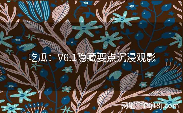 吃瓜:V6.1隐藏要点沉浸观影 吃瓜:V6.1隐藏要点沉浸观影