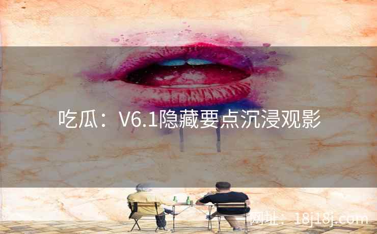 吃瓜:V6.1隐藏要点沉浸观影 吃瓜:V6.1隐藏要点沉浸观影