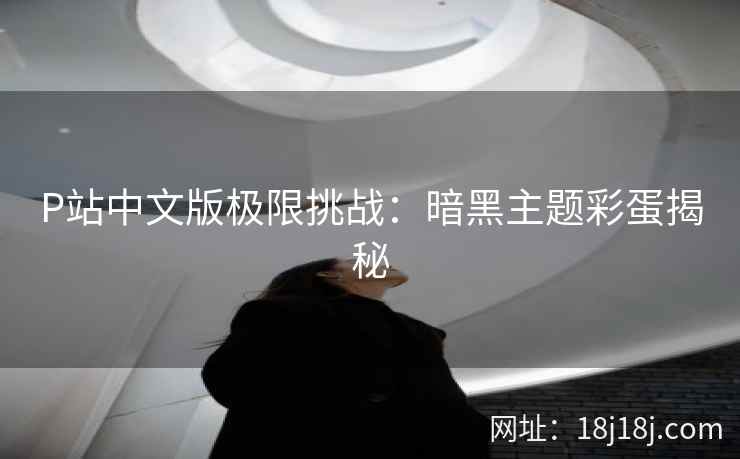 P站中文版极限挑战：暗黑主题彩蛋揭秘