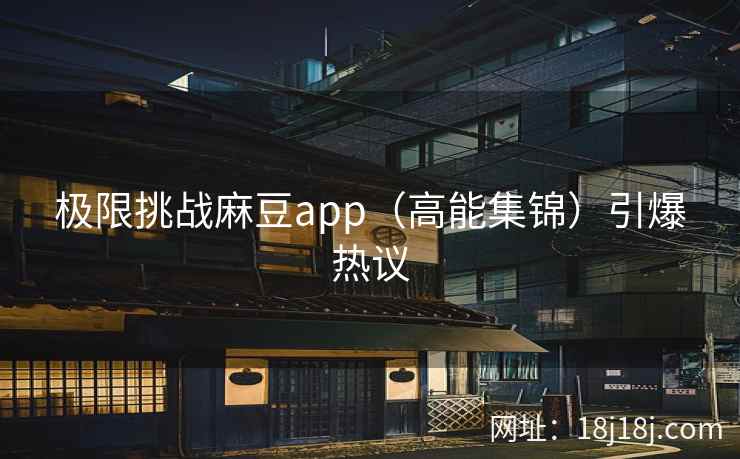 极限挑战麻豆app（高能集锦）引爆热议