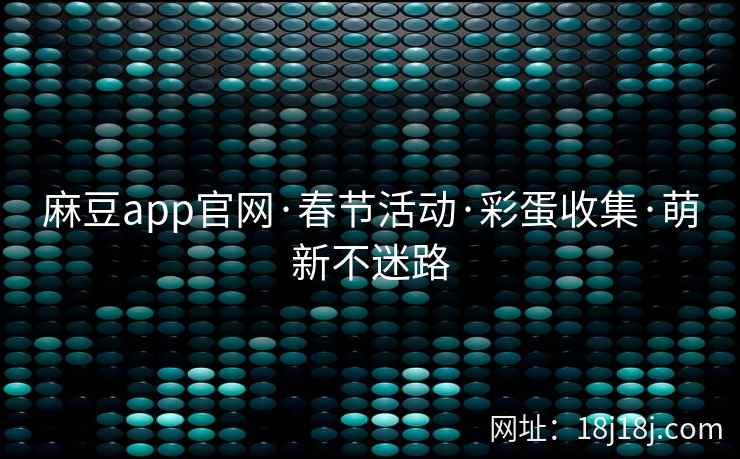 麻豆app官网·春节活动·彩蛋收集·萌新不迷路 麻豆app官网·春节活动·彩蛋收集·萌新不迷路