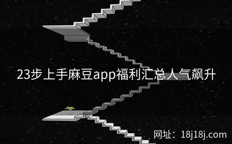 23步上手麻豆app福利汇总人气飙升 23步上手麻豆app福利汇总人气飙升