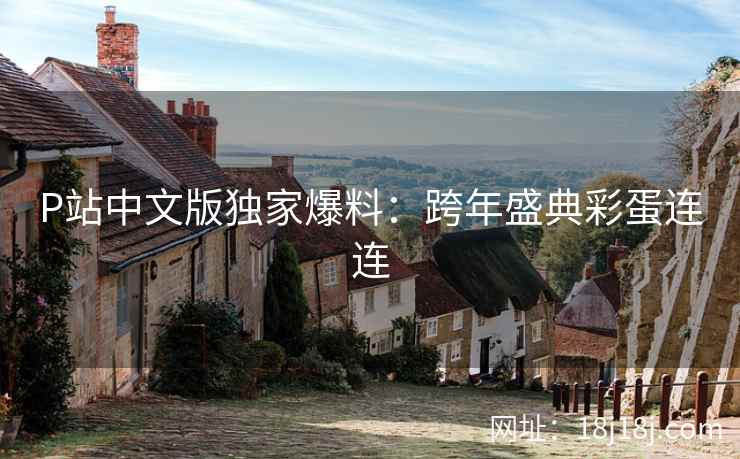 P站中文版独家爆料：跨年盛典彩蛋连连