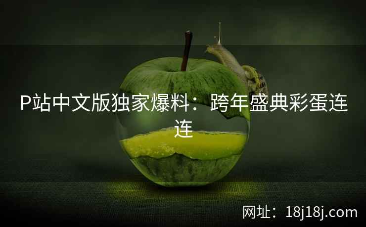 P站中文版独家爆料：跨年盛典彩蛋连连