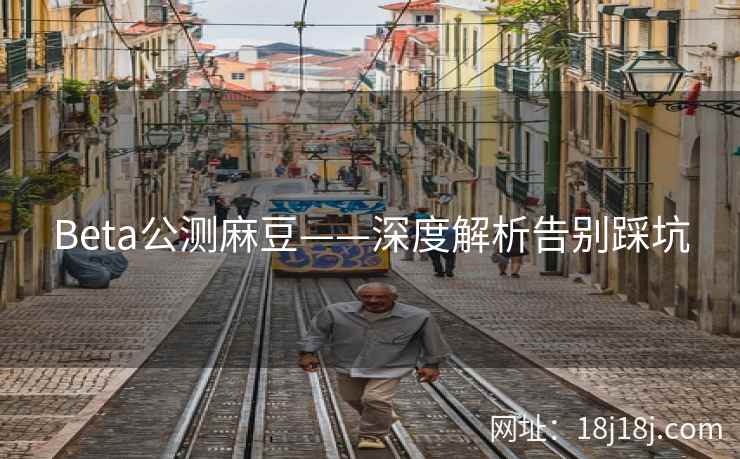 Beta公测麻豆——深度解析告别踩坑 Beta公测麻豆——深度解析告别踩坑