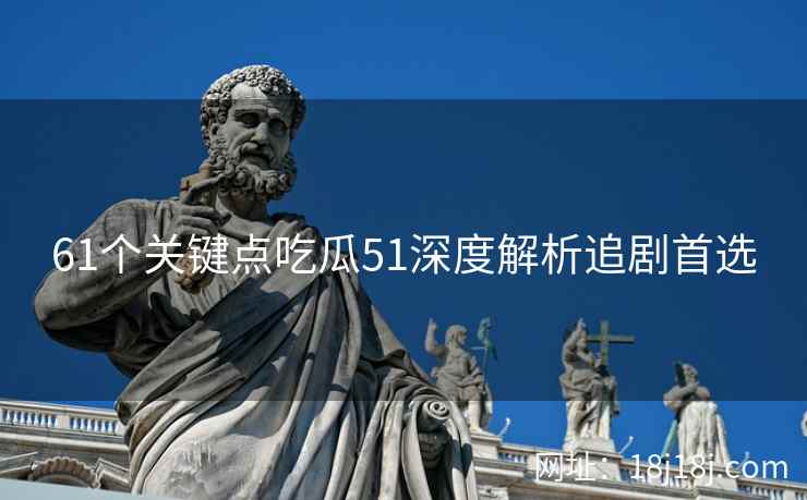 61个关键点吃瓜51深度解析追剧首选 61个关键点吃瓜51深度解析追剧首选