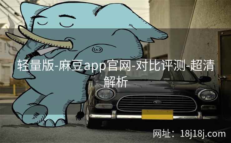 轻量版-麻豆app官网-对比评测-超清解析 轻量版-麻豆app官网-对比评测-超清解析