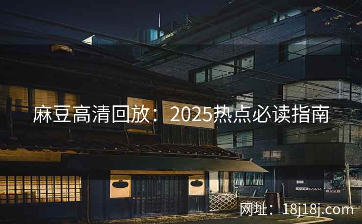 麻豆高清回放：2025热点必读指南