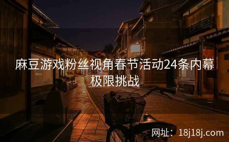 麻豆游戏粉丝视角春节活动24条内幕极限挑战