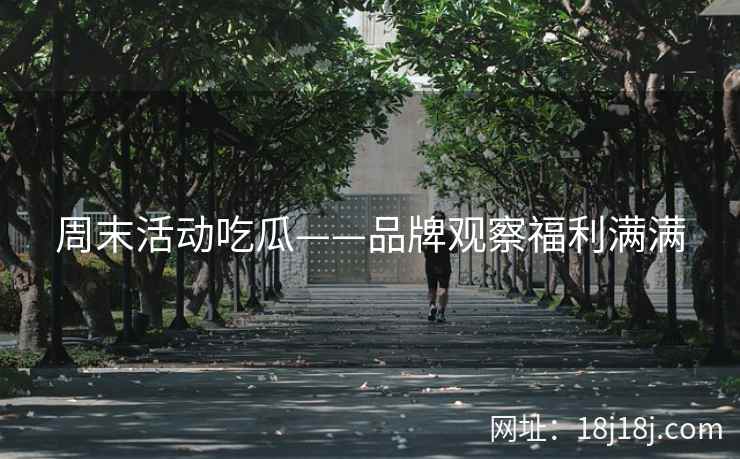 周末活动吃瓜——品牌观察福利满满