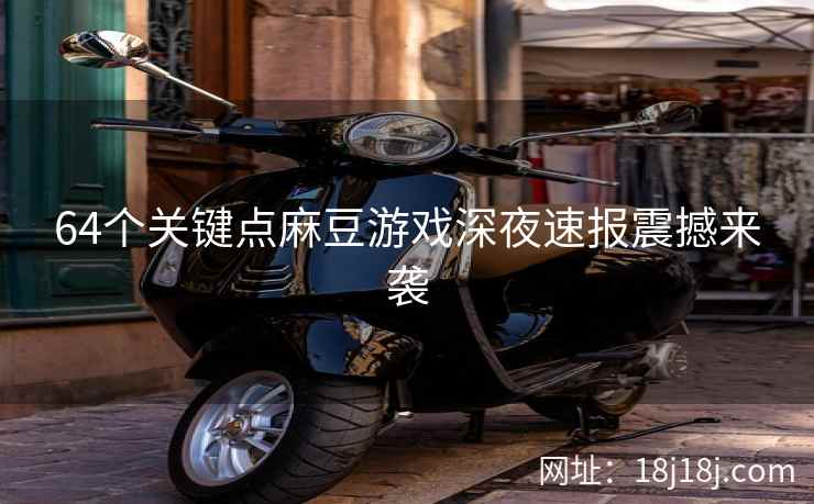 64个关键点麻豆游戏深夜速报震撼来袭 64个关键点麻豆游戏深夜速报震撼来袭