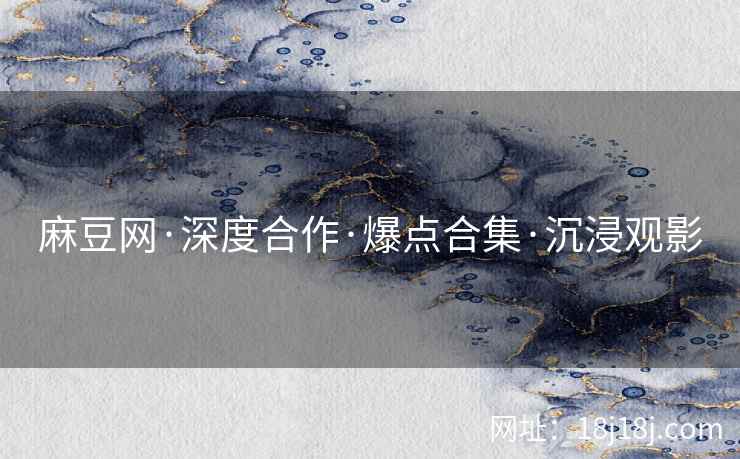麻豆网·深度合作·爆点合集·沉浸观影