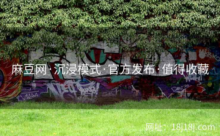 麻豆网·沉浸模式·官方发布·值得收藏