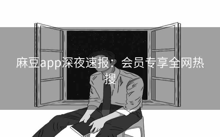 麻豆app深夜速报:会员专享全网热搜 麻豆app深夜速报:会员专享全网热搜