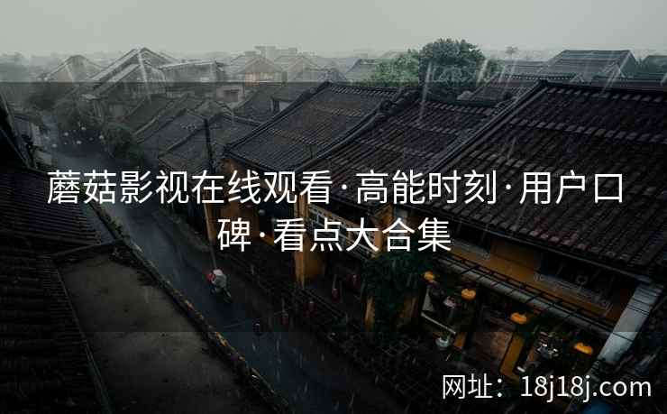 蘑菇影视在线观看·高能时刻·用户口碑·看点大合集 蘑菇影视在线观看·高能时刻·用户口碑·看点大合集