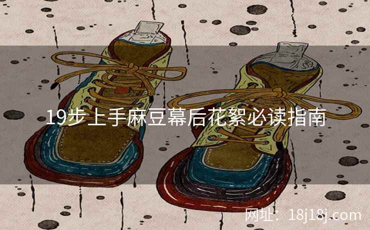 19步上手麻豆幕后花絮必读指南 19步上手麻豆幕后花絮必读指南