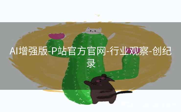 AI增强版-P站官方官网-行业观察-创纪录