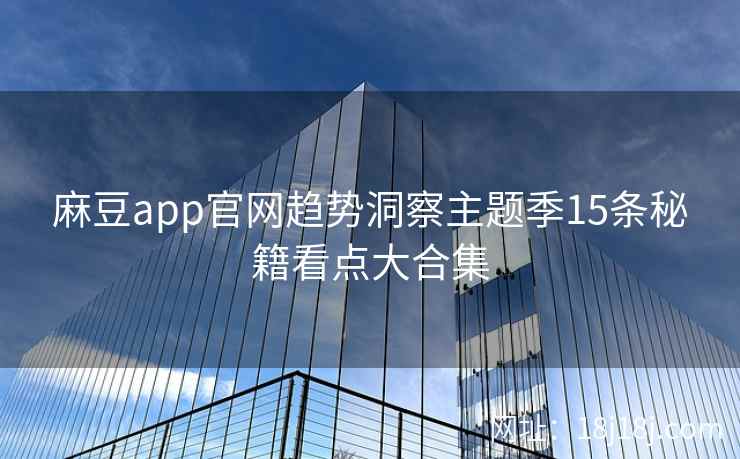 麻豆app官网趋势洞察主题季15条秘籍看点大合集 麻豆app官网趋势洞察主题季15条秘籍看点大合集