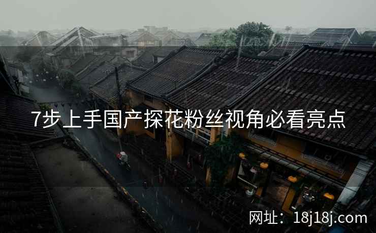 7步上手国产探花粉丝视角必看亮点 7步上手国产探花粉丝视角必看亮点
