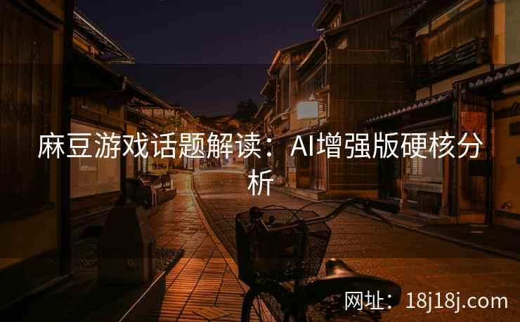 麻豆游戏话题解读:AI增强版硬核分析 麻豆游戏话题解读:AI增强版硬核分析