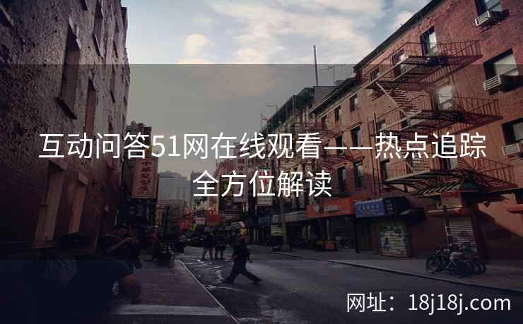 互动问答51网在线观看——热点追踪全方位解读