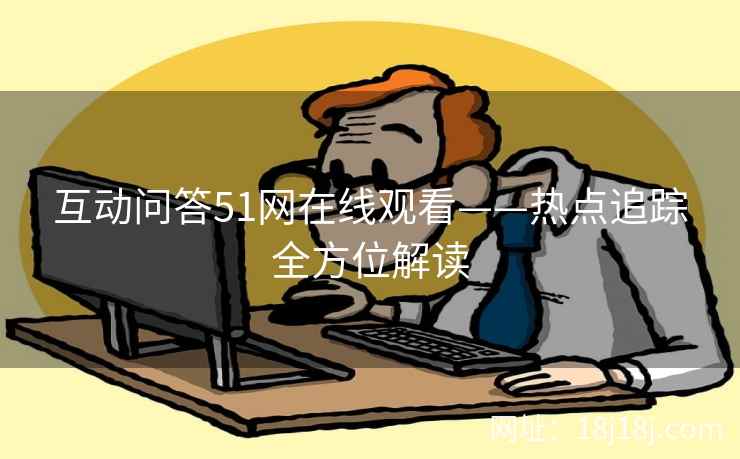 互动问答51网在线观看——热点追踪全方位解读
